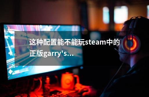 这种配置能不能玩steam中的正版garry's mod(Gmod)因为我这能玩cs1.6求大神解答！-第1张-游戏信息-龙启网