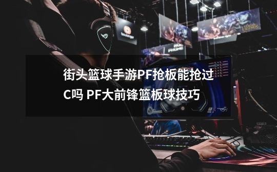 街头篮球手游PF抢板能抢过C吗 PF大前锋篮板球技巧-第1张-游戏信息-龙启网