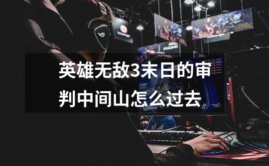 英雄无敌3末日的审判中间山怎么过去-第1张-游戏信息-龙启网