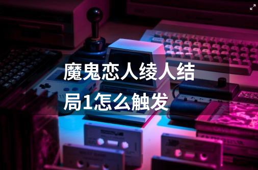 魔鬼恋人绫人结局1怎么触发-第1张-游戏信息-龙启网