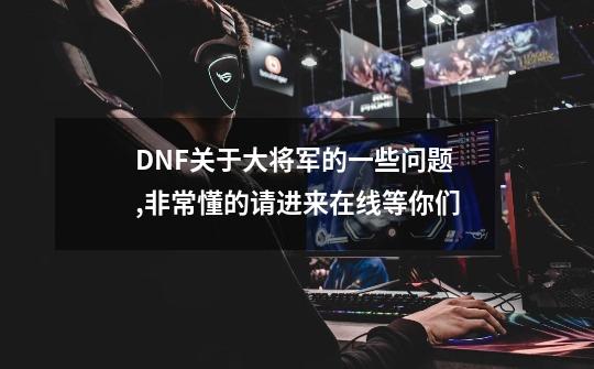 DNF关于大将军的一些问题,非常懂的请进来.在线等你们-第1张-游戏信息-龙启网