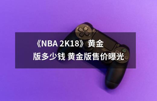 《NBA 2K18》黄金版多少钱 黄金版售价曝光-第1张-游戏信息-龙启网