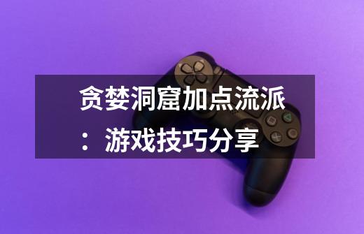 贪婪洞窟加点流派:游戏技巧分享-第1张-游戏信息-龙启网