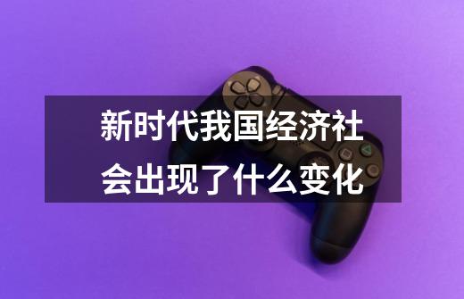 新时代我国经济社会出现了什么变化-第1张-游戏信息-龙启网
