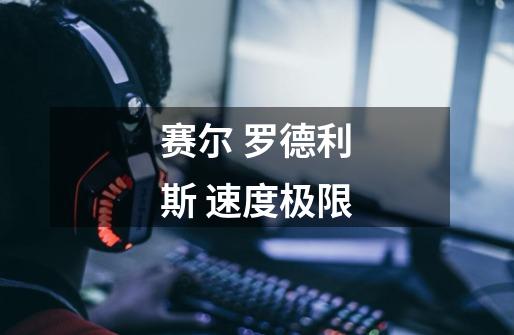 赛尔 罗德利斯 速度极限-第1张-游戏信息-龙启网