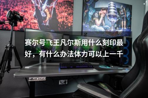 赛尔号飞王凡尔斯用什么刻印最好，有什么办法体力可以上一千-第1张-游戏信息-龙启网