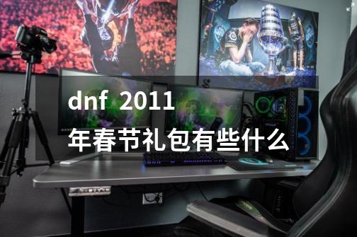 dnf  2011年春节礼包有些什么-第1张-游戏信息-龙启网