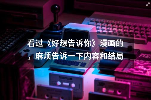 看过《好想告诉你》漫画的,麻烦告诉一下内容和结局...-第1张-游戏信息-龙启网