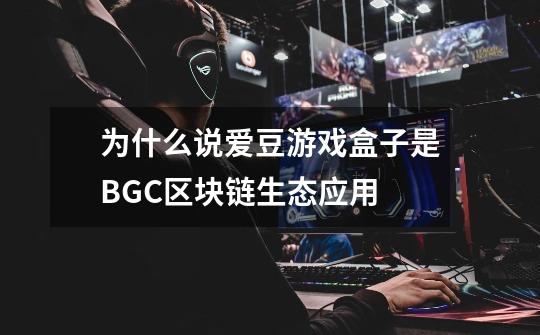为什么说爱豆游戏盒子是BGC区块链生态应用-第1张-游戏信息-龙启网