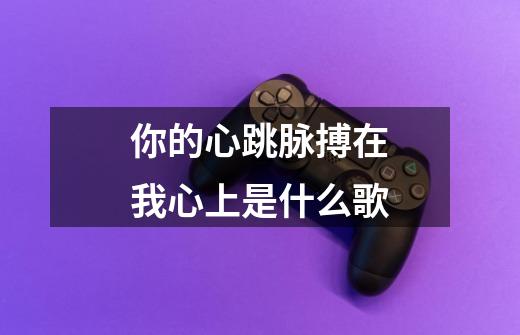 你的心跳脉搏在我心上是什么歌-第1张-游戏信息-龙启网