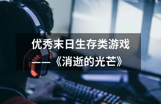 优秀末日生存类游戏——《消逝的光芒》-第1张-游戏信息-龙启网
