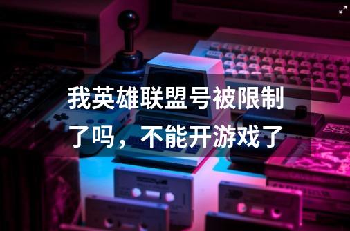 我英雄联盟号被限制了吗,不能开游戏了-第1张-游戏信息-龙启网
