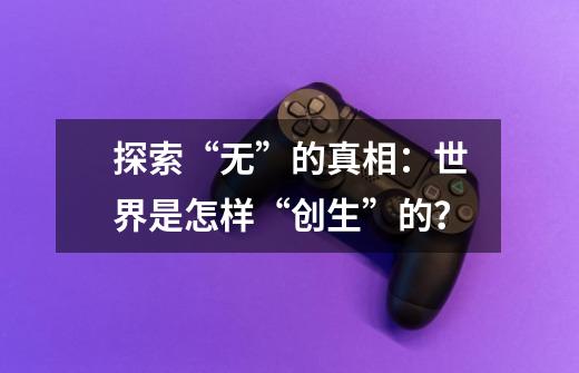 探索“无”的真相:世界是怎样“创生”的?-第1张-游戏信息-龙启网