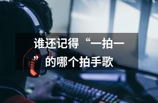 谁还记得“一拍一”的哪个拍手歌-第1张-游戏信息-龙启网