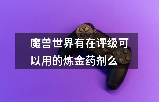 魔兽世界有在评级可以用的炼金药剂么-第1张-游戏信息-龙启网