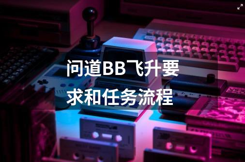问道BB飞升要求和任务流程-第1张-游戏信息-龙启网