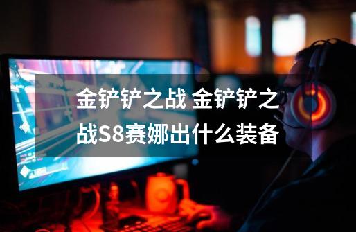金铲铲之战 金铲铲之战S8赛娜出什么装备-第1张-游戏信息-龙启网