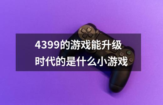4399的游戏能升级时代的是什么小游戏-第1张-游戏信息-龙启网