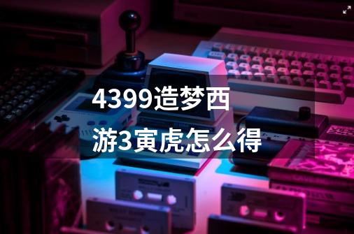 4399造梦西游3寅虎怎么得-第1张-游戏信息-龙启网