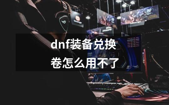dnf装备兑换卷怎么用不了-第1张-游戏信息-龙启网