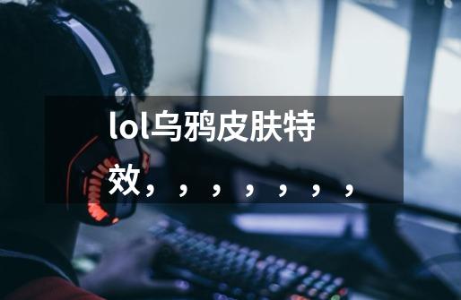 lol乌鸦皮肤特效，，，，，，，-第1张-游戏信息-龙启网