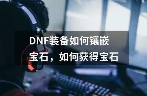 DNF装备如何镶嵌宝石，如何获得宝石-第1张-游戏信息-龙启网