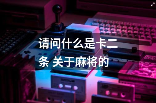请问什么是卡二条 关于麻将的-第1张-游戏信息-龙启网