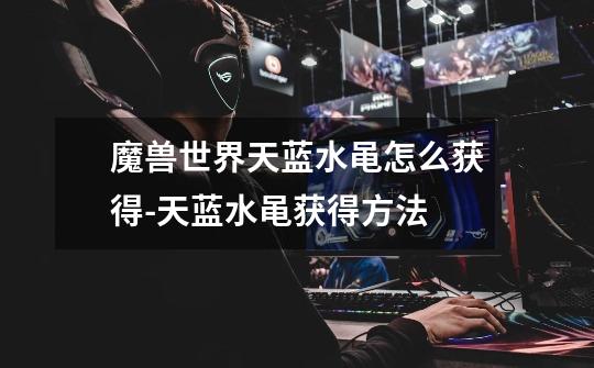 魔兽世界天蓝水黾怎么获得-天蓝水黾获得方法-第1张-游戏信息-龙启网