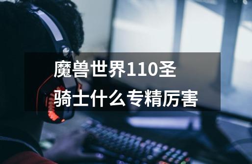 魔兽世界11.0圣骑士什么专精厉害-第1张-游戏信息-龙启网