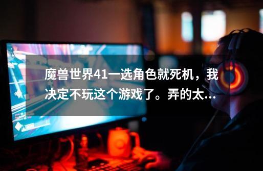 魔兽世界4.1一选角色就死机，我决定不玩这个游戏了。弄的太2B了-第1张-游戏信息-龙启网
