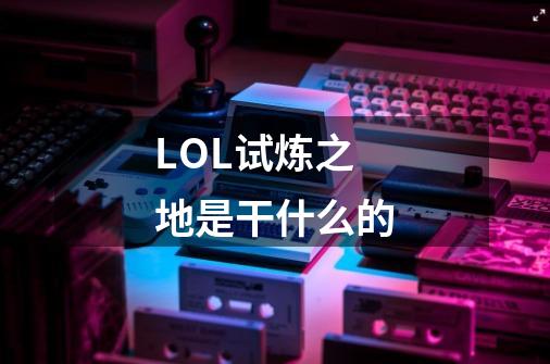 LOL试炼之地是干什么的-第1张-游戏信息-龙启网