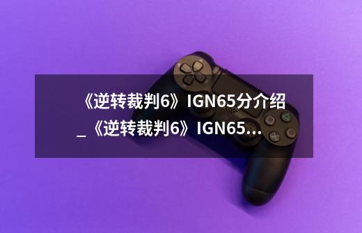 《逆转裁判6》IGN6.5分介绍_《逆转裁判6》IGN6.5分是什么-第1张-游戏信息-龙启网