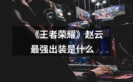 《王者荣耀》赵云最强出装是什么-第1张-游戏信息-龙启网