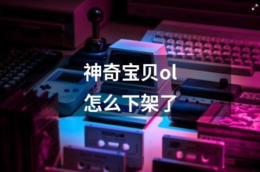 神奇宝贝ol怎么下架了-第1张-游戏信息-龙启网