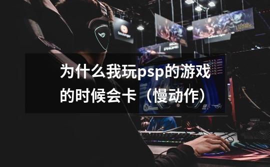 为什么我玩psp的游戏的时候会卡（慢动作）-第1张-游戏信息-龙启网