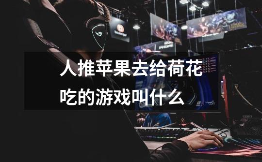 人推苹果去给荷花吃的游戏叫什么-第1张-游戏信息-龙启网