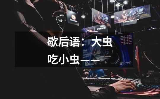 歇后语：大虫吃小虫——-第1张-游戏信息-龙启网