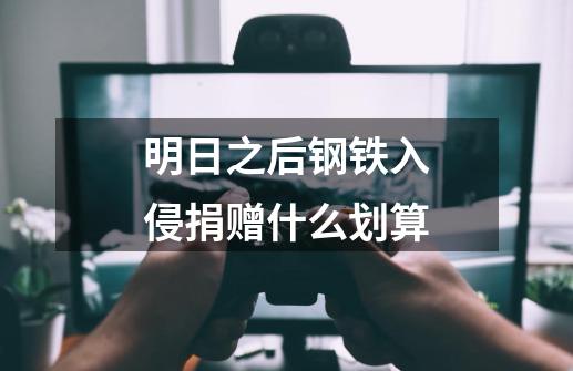 明日之后钢铁入侵捐赠什么划算-第1张-游戏信息-龙启网