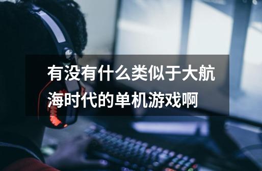 有没有什么类似于大航海时代的单机游戏啊-第1张-游戏信息-龙启网