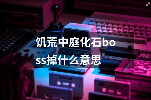 饥荒中庭化石boss掉什么意思-第1张-游戏信息-龙启网