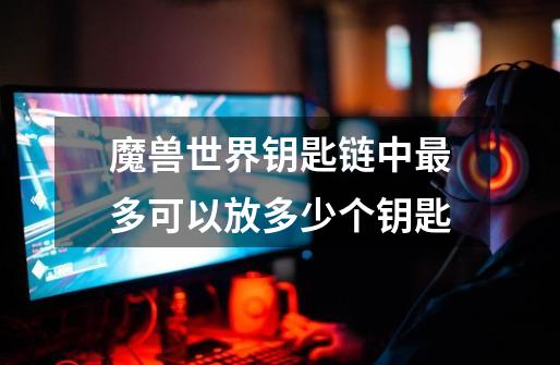 魔兽世界钥匙链中最多可以放多少个钥匙-第1张-游戏信息-龙启网