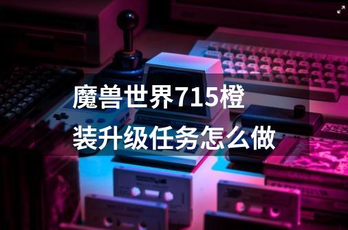 魔兽世界7.1.5橙装升级任务怎么做-第1张-游戏信息-龙启网