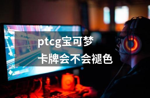 ptcg宝可梦卡牌会不会褪色-第1张-游戏信息-龙启网