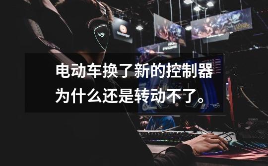 电动车换了新的控制器为什么还是转动不了。-第1张-游戏信息-龙启网
