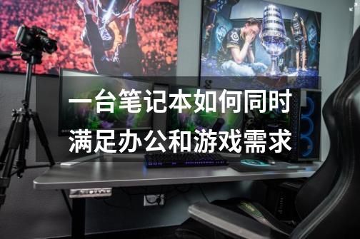 一台笔记本如何同时满足办公和游戏需求-第1张-游戏信息-龙启网