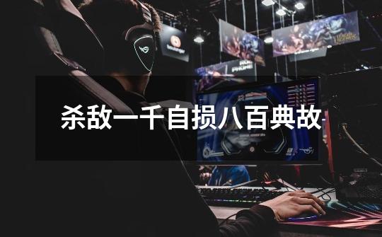 杀敌一千自损八百典故-第1张-游戏信息-龙启网