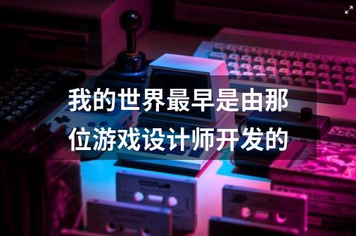 我的世界最早是由那位游戏设计师开发的-第1张-游戏信息-龙启网