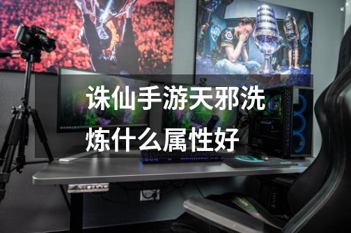 诛仙手游天邪洗炼什么属性好-第1张-游戏信息-龙启网