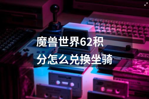 魔兽世界6.2积分怎么兑换坐骑-第1张-游戏信息-龙启网