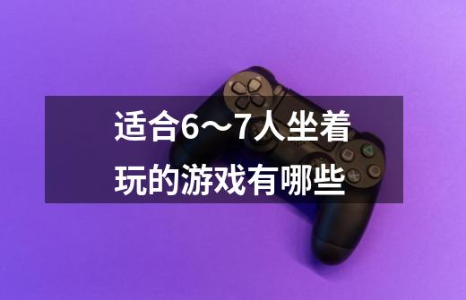 适合6~7人坐着玩的游戏有哪些-第1张-游戏信息-龙启网